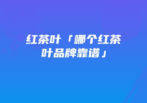 红茶叶「哪个红茶叶品牌靠谱」