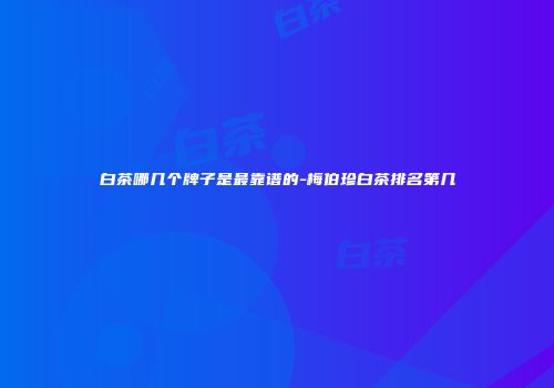 白茶哪几个牌子是最靠谱的-梅伯珍白茶排名第几