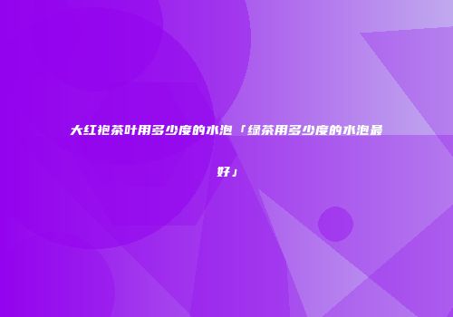 大红袍茶叶用多少度的水泡「绿茶用多少度的水泡最好」