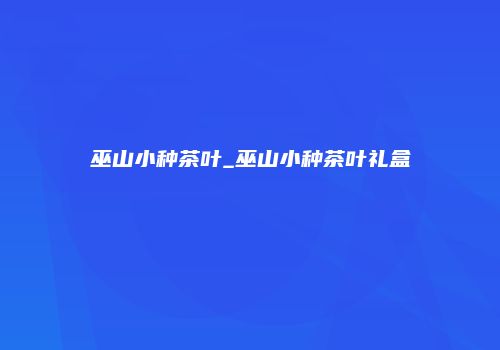 巫山小种茶叶_巫山小种茶叶礼盒