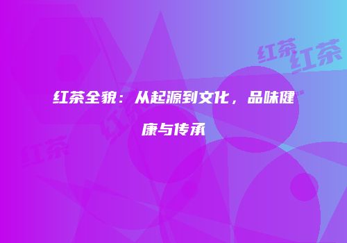 红茶全貌：从起源到文化，品味健康与传承