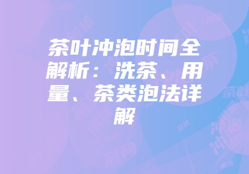 茶叶冲泡时间全解析：洗茶、用量、茶类泡法详解
