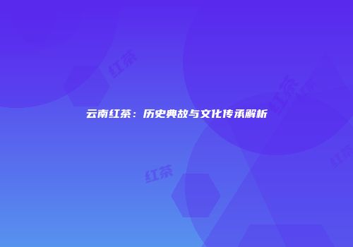 云南红茶：历史典故与文化传承解析