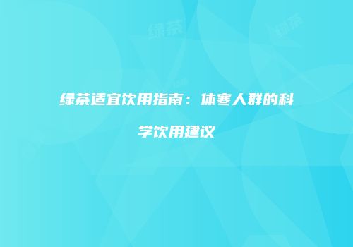 绿茶适宜饮用指南：体寒人群的科学饮用建议