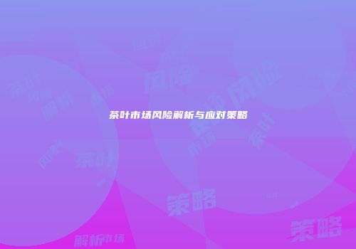 茶叶市场风险解析与应对策略