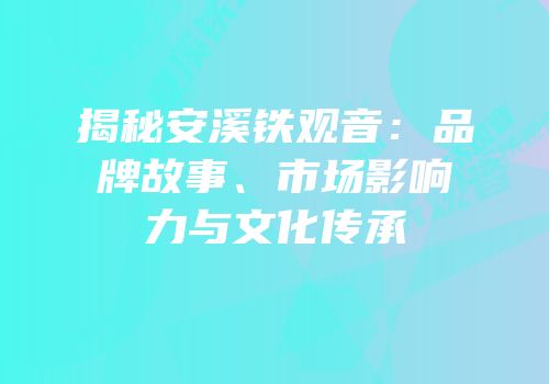 揭秘安溪铁观音：品牌故事、市场影响力与文化传承