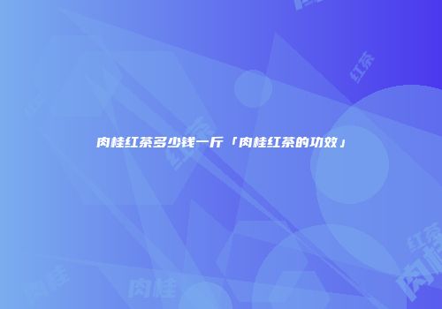 肉桂红茶多少钱一斤「肉桂红茶的功效」
