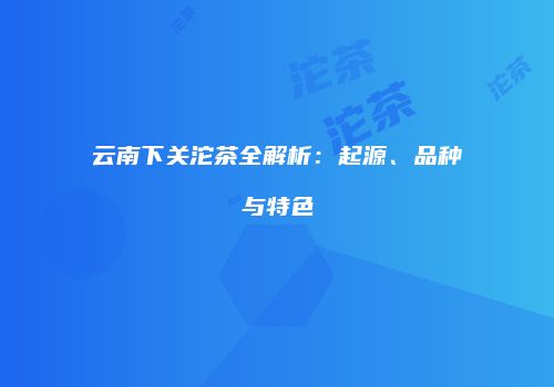 云南下关沱茶全解析：起源、品种与特色