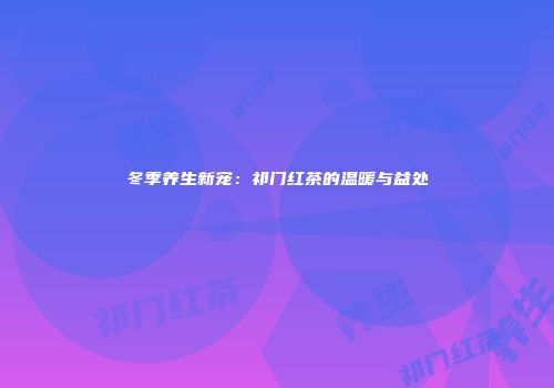 冬季养生新宠：祁门红茶的温暖与益处