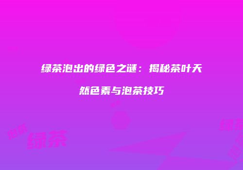 绿茶泡出的绿色之谜：揭秘茶叶天然色素与泡茶技巧