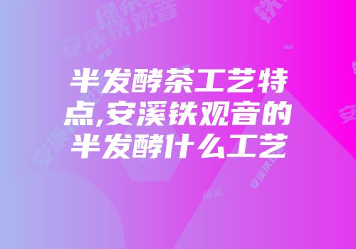 半发酵茶工艺特点,安溪铁观音的半发酵什么工艺
