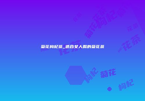菊花枸杞茶_适合女人喝的菊花茶