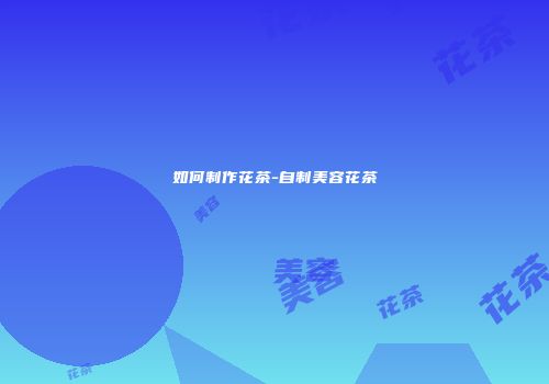 如何制作花茶-自制美容花茶