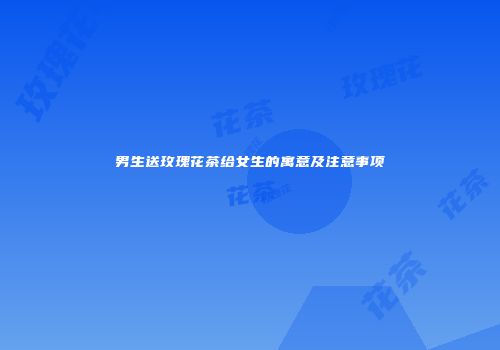 男生送玫瑰花茶给女生的寓意及注意事项