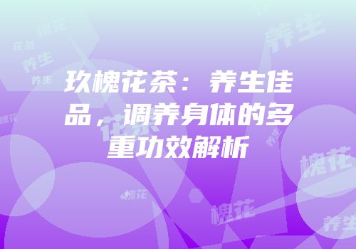 玖槐花茶：养生佳品，调养身体的多重功效解析