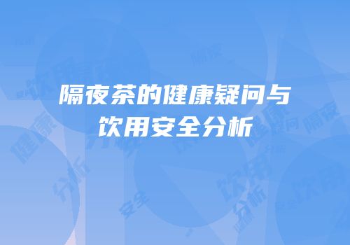 隔夜茶的健康疑问与饮用安全分析