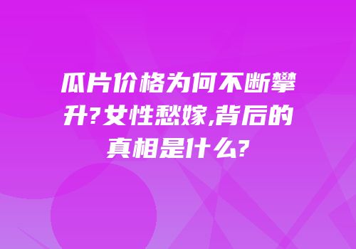 瓜片价格为何不断攀升?女性愁嫁,背后的真相是什么?
