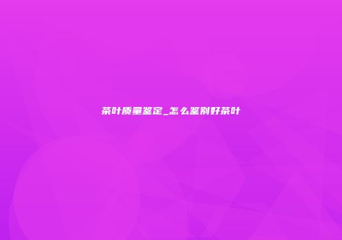 茶叶质量鉴定_怎么鉴别好茶叶