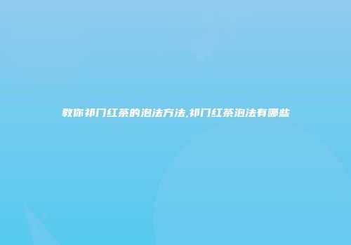 教你祁门红茶的泡法方法,祁门红茶泡法有哪些