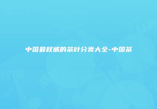 中国最权威的茶叶分类大全-中国茶