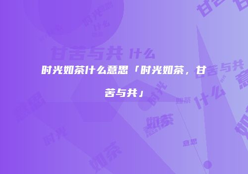 时光如茶什么意思「时光如茶，甘苦与共」