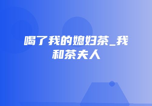 喝了我的媳妇茶_我和茶夫人