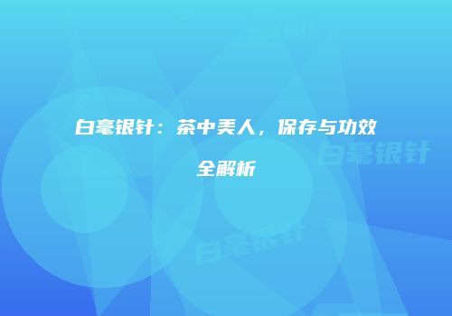 白毫银针：茶中美人，保存与功效全解析