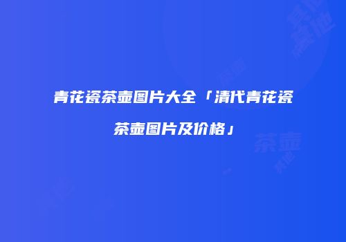 青花瓷茶壶图片大全「清代青花瓷茶壶图片及价格」