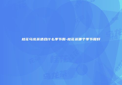 桂花乌龙茶适合什么季节喝-桂花茶哪个季节和好