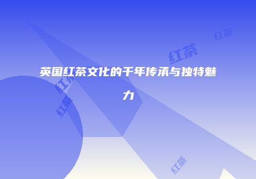 英国红茶文化的千年传承与独特魅力