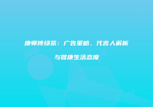 康师傅绿茶：广告策略、代言人解析与健康生活态度