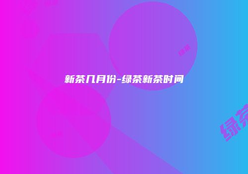 新茶几月份-绿茶新茶时间