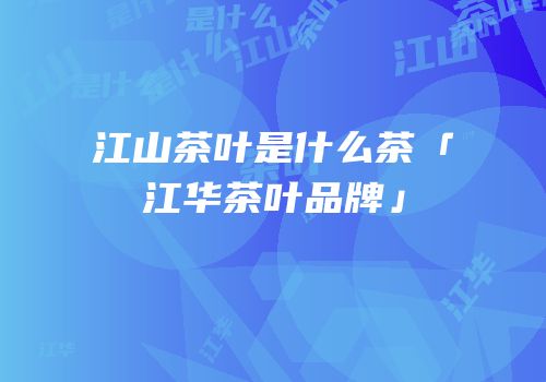 江山茶叶是什么茶「江华茶叶品牌」