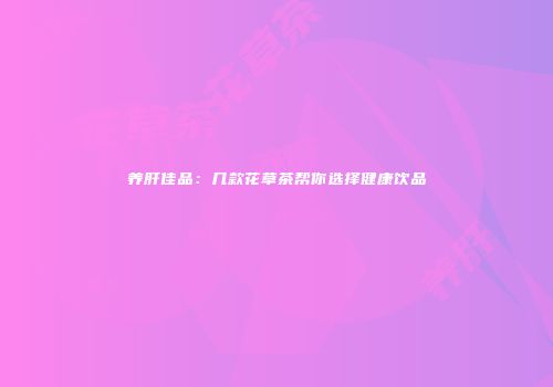 养肝佳品：几款花草茶帮你选择健康饮品
