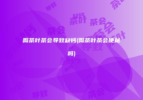 喝茶叶茶会导致缺钙(喝茶叶茶会便秘吗)