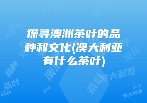 探寻澳洲茶叶的品种和文化(澳大利亚有什么茶叶)
