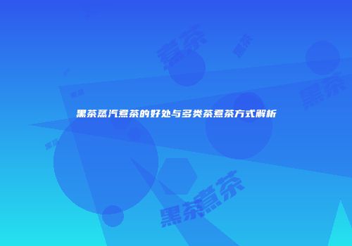 黑茶蒸汽煮茶的好处与多类茶煮茶方式解析