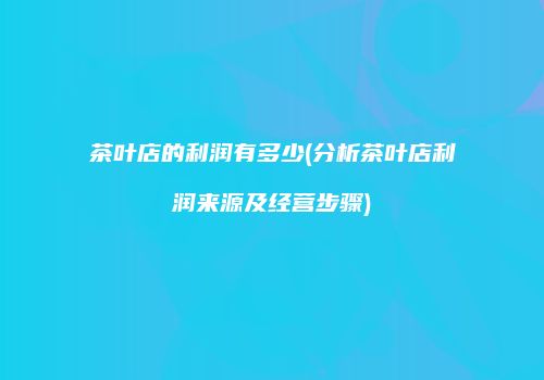 茶叶店的利润有多少(分析茶叶店利润来源及经营步骤)