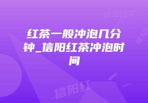 红茶一般冲泡几分钟_信阳红茶冲泡时间
