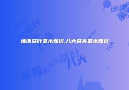 培训茶叶基本知识,八大茶类基本知识