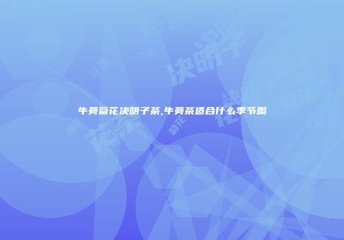 牛蒡菊花决明子茶,牛蒡茶适合什么季节喝