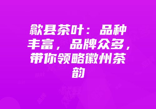 歙县茶叶：品种丰富，品牌众多，带你领略徽州茶韵