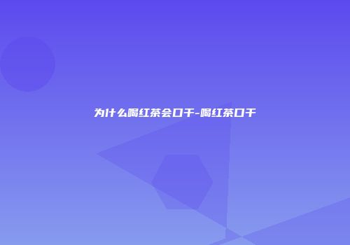 为什么喝红茶会口干-喝红茶口干
