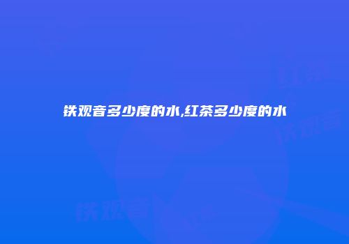 铁观音多少度的水,红茶多少度的水