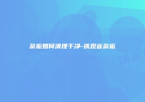 茶垢如何清理干净-铁观音茶垢