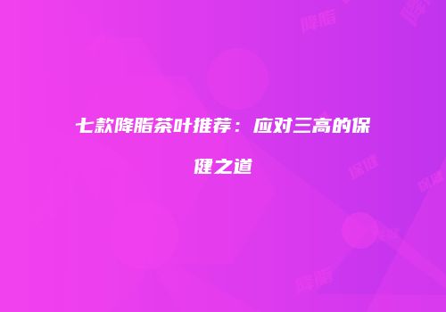 七款降脂茶叶推荐：应对三高的保健之道
