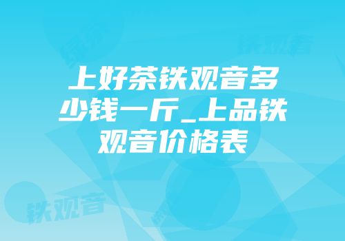 上好茶铁观音多少钱一斤_上品铁观音价格表