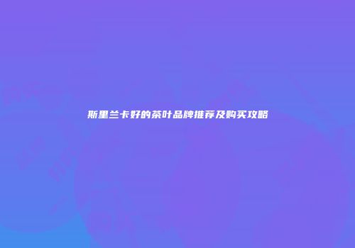 斯里兰卡好的茶叶品牌推荐及购买攻略