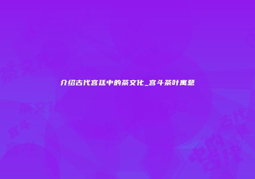 介绍古代宫廷中的茶文化_宫斗茶叶寓意