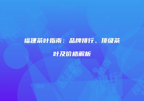 福建茶叶指南：品牌排行、顶级茶叶及价格解析